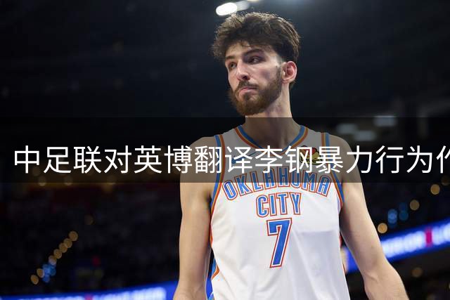 中足联对英博翻译李钢暴力行为作出处罚：停赛5场罚5万