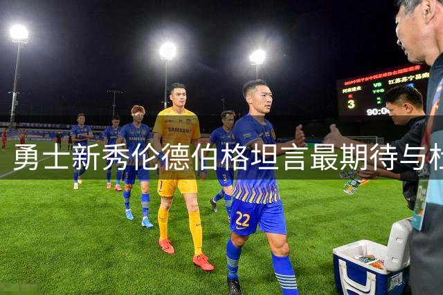 勇士新秀伦德伯格坦言最期待与杜兰特的攻防对决