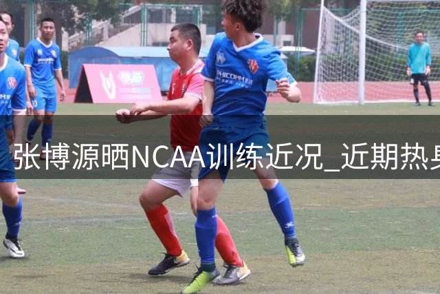 张博源晒NCAA训练近况 近期热身赛表现亮眼