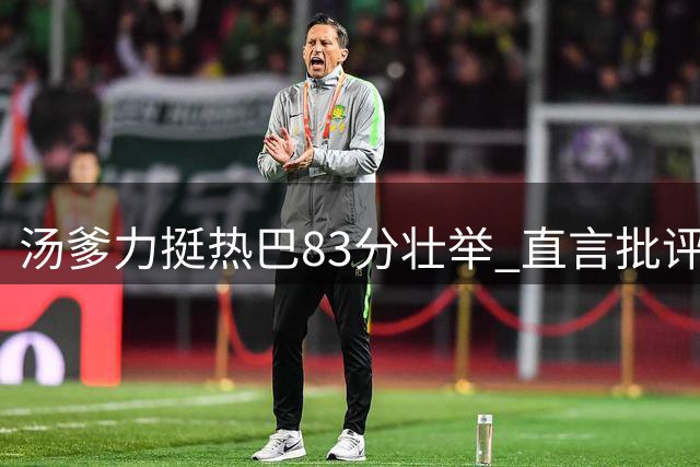 汤爹力挺热巴83分壮举 直言批评者不可理喻
