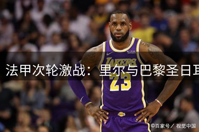 法甲次轮激战：里尔与巴黎圣日耳曼战成平局