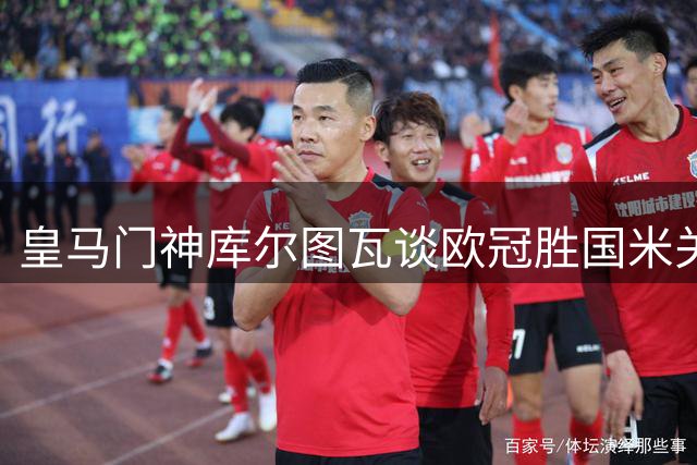 皇马门神库尔图瓦谈欧冠胜国米关键