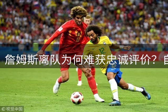 詹姆斯离队为何难获忠诚评价？自由转会背后暗藏玄机
