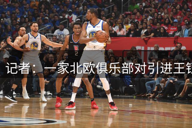 记者：一家北欧俱乐部对引进王钰栋有较强意愿，球队经常参加欧战